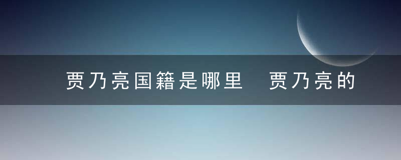 贾乃亮国籍是哪里 贾乃亮的国籍是什么